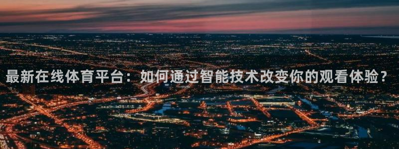 833直播足球比赛官网：最新在线体育平台：如何通过智能技术改变你的观看体验？